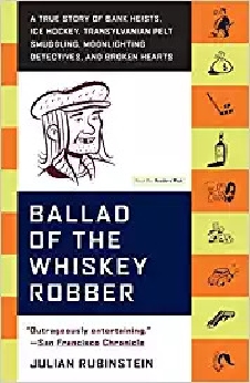 Ballad Of The Whiskey Robber: A True Story Of Bank Heists, Ice Hockey, Transylvanian Pelt Smuggling, Moonlighting Detectives, And Broken Hearts
