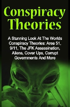 Conspiracy Theories: A Stunning Look At The Worlds Conspiracy Theories: Area 51, 9/11, The Jfk Assassination, Aliens, Cover Ups, Corrupt Governments And More: Volume 1