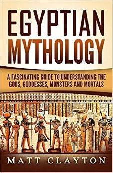 Egyptian Mythology: A Fascinating Guide To Understanding The Gods, Goddesses, Monsters, And Mortals