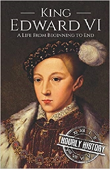 King Edward VI: A Life From Beginning To End (House Of Tudor)