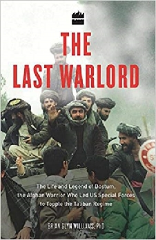 The Last Warlord: The Life And Legend Of Dostum, The Afghan Warrior Who Led Us Special Forces To Topple The Taliban Regime